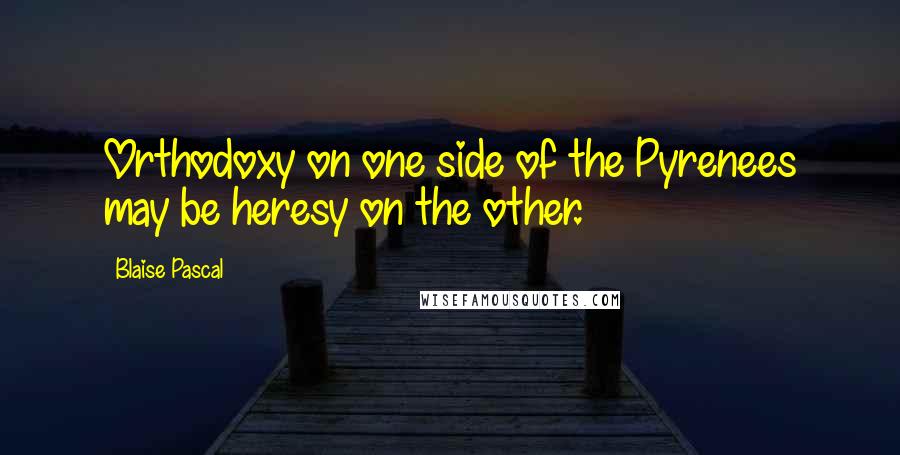 Blaise Pascal Quotes: Orthodoxy on one side of the Pyrenees may be heresy on the other.