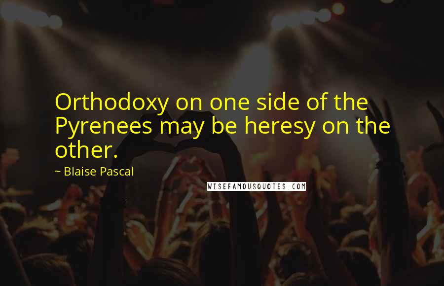 Blaise Pascal Quotes: Orthodoxy on one side of the Pyrenees may be heresy on the other.