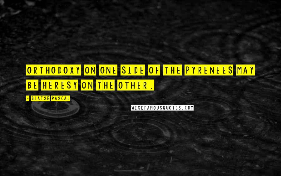 Blaise Pascal Quotes: Orthodoxy on one side of the Pyrenees may be heresy on the other.