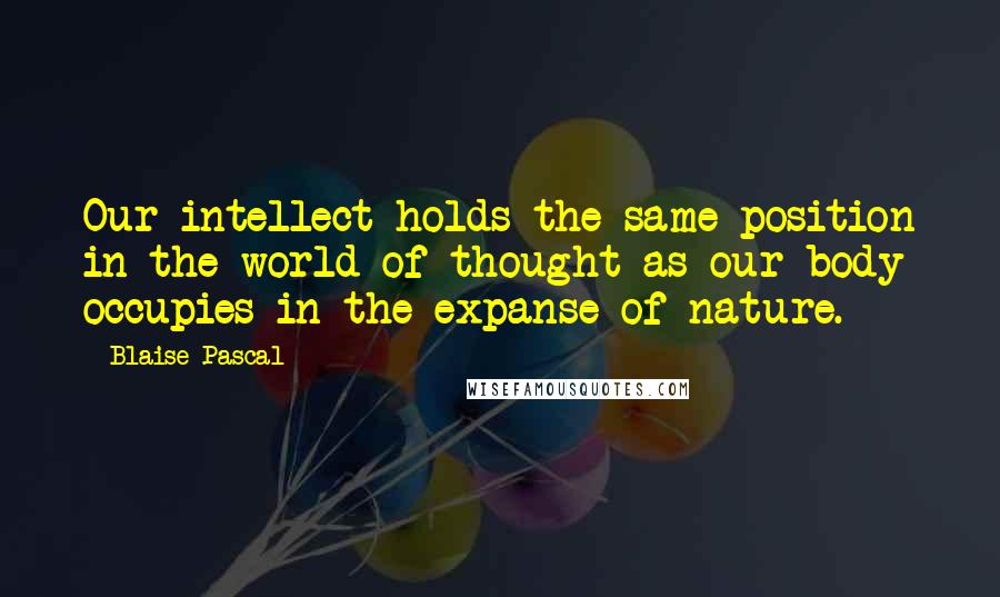 Blaise Pascal Quotes: Our intellect holds the same position in the world of thought as our body occupies in the expanse of nature.