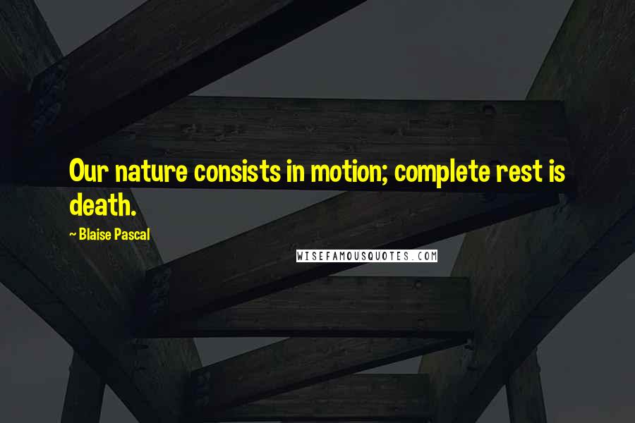 Blaise Pascal Quotes: Our nature consists in motion; complete rest is death.