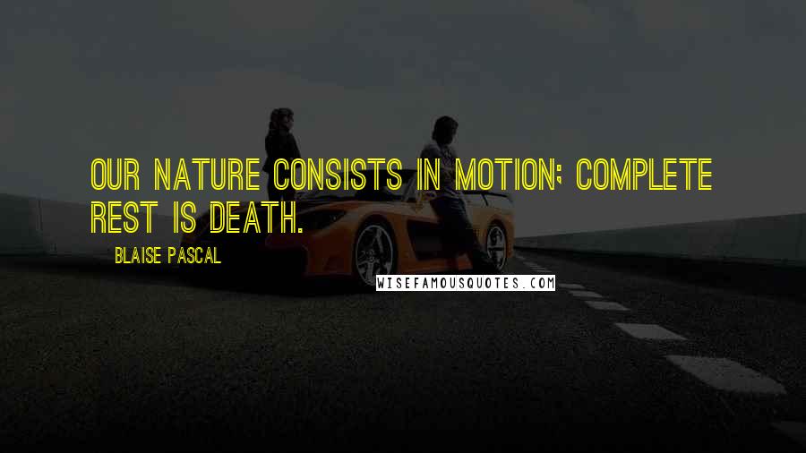 Blaise Pascal Quotes: Our nature consists in motion; complete rest is death.