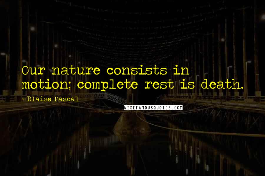 Blaise Pascal Quotes: Our nature consists in motion; complete rest is death.