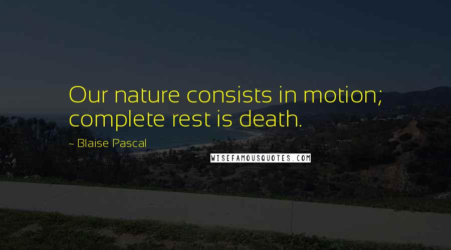 Blaise Pascal Quotes: Our nature consists in motion; complete rest is death.