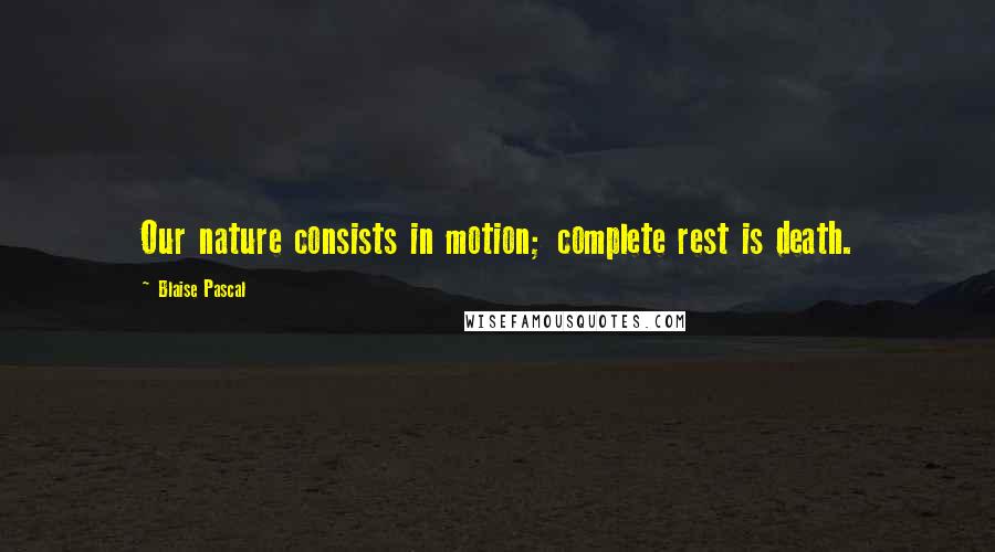 Blaise Pascal Quotes: Our nature consists in motion; complete rest is death.