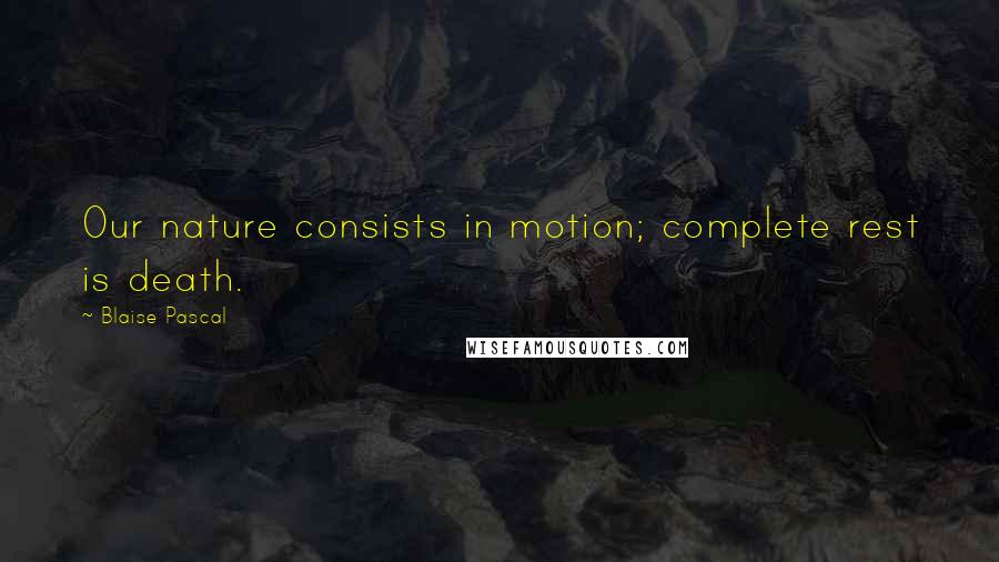 Blaise Pascal Quotes: Our nature consists in motion; complete rest is death.