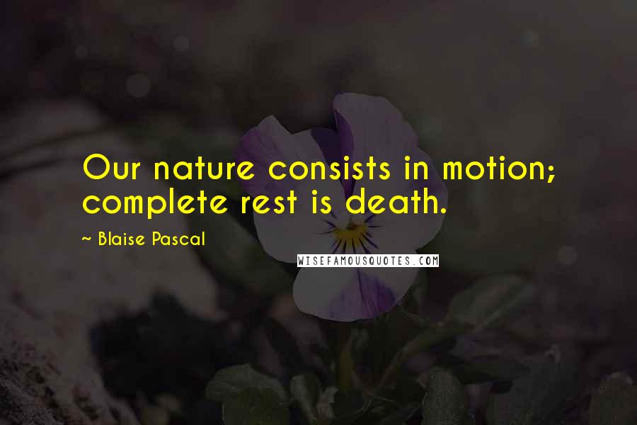 Blaise Pascal Quotes: Our nature consists in motion; complete rest is death.