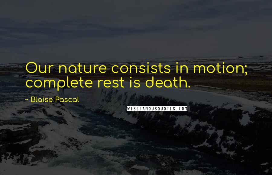 Blaise Pascal Quotes: Our nature consists in motion; complete rest is death.