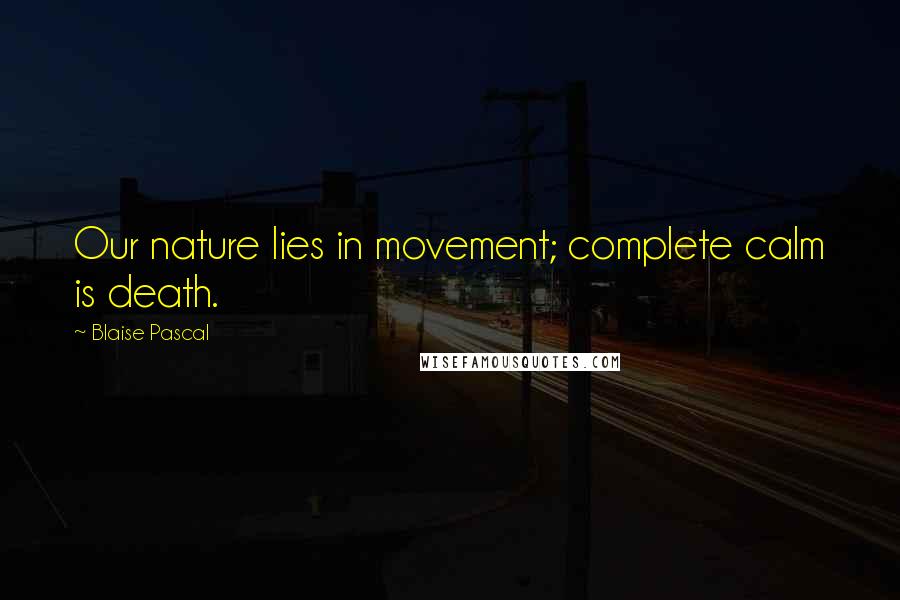 Blaise Pascal Quotes: Our nature lies in movement; complete calm is death.