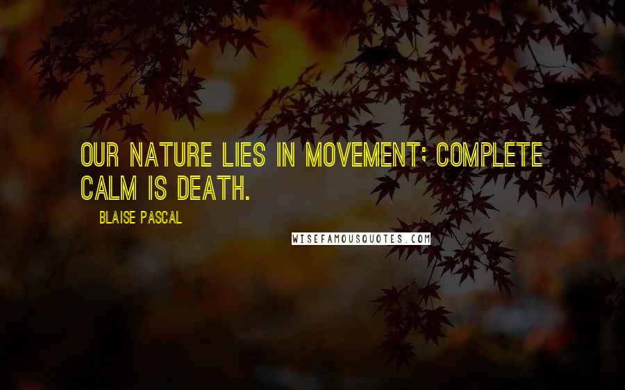 Blaise Pascal Quotes: Our nature lies in movement; complete calm is death.