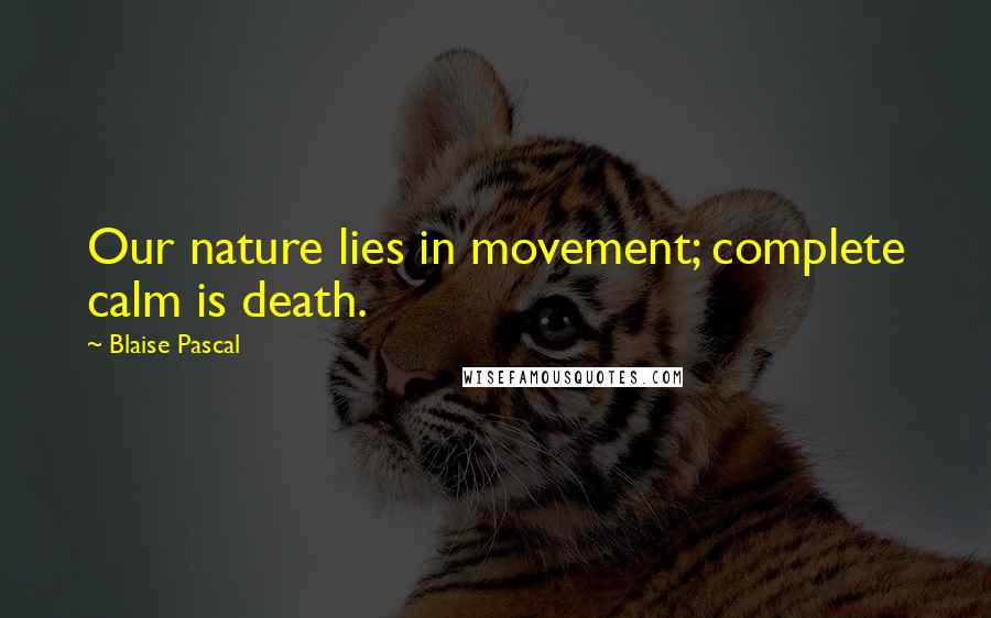 Blaise Pascal Quotes: Our nature lies in movement; complete calm is death.