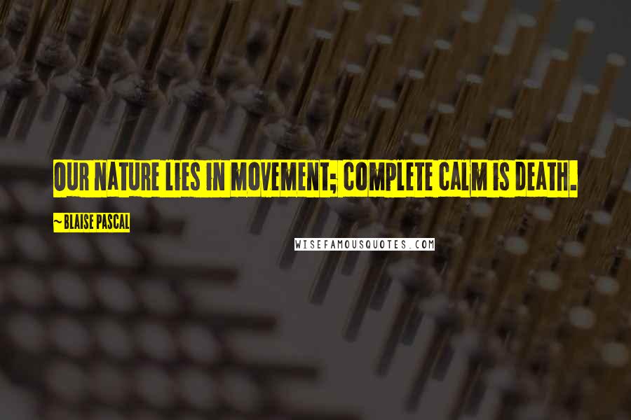 Blaise Pascal Quotes: Our nature lies in movement; complete calm is death.
