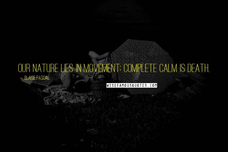 Blaise Pascal Quotes: Our nature lies in movement; complete calm is death.