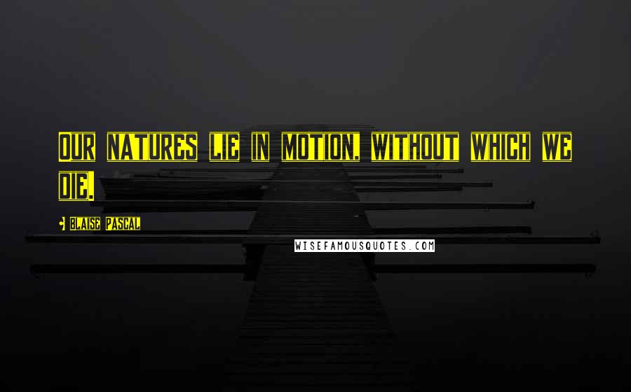Blaise Pascal Quotes: Our natures lie in motion, without which we die.