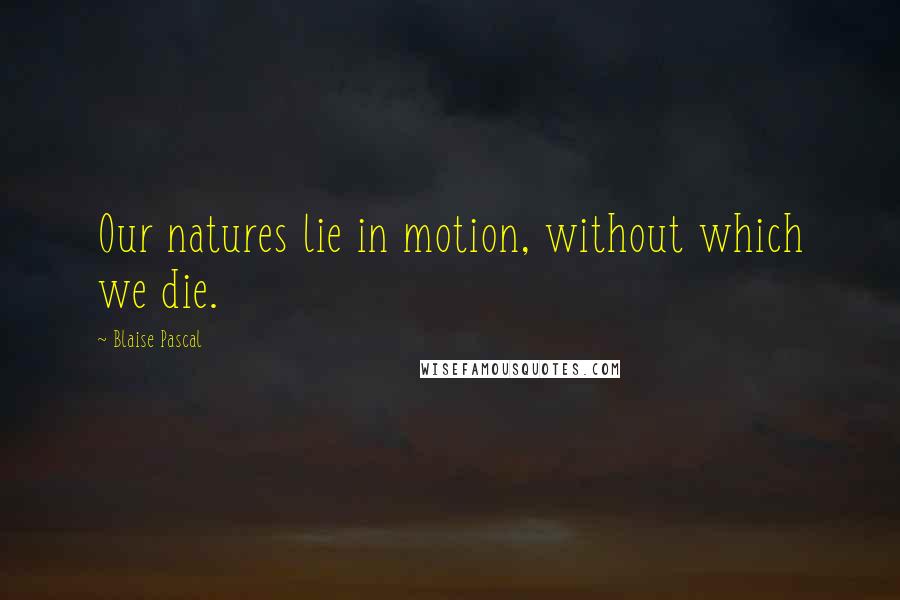 Blaise Pascal Quotes: Our natures lie in motion, without which we die.