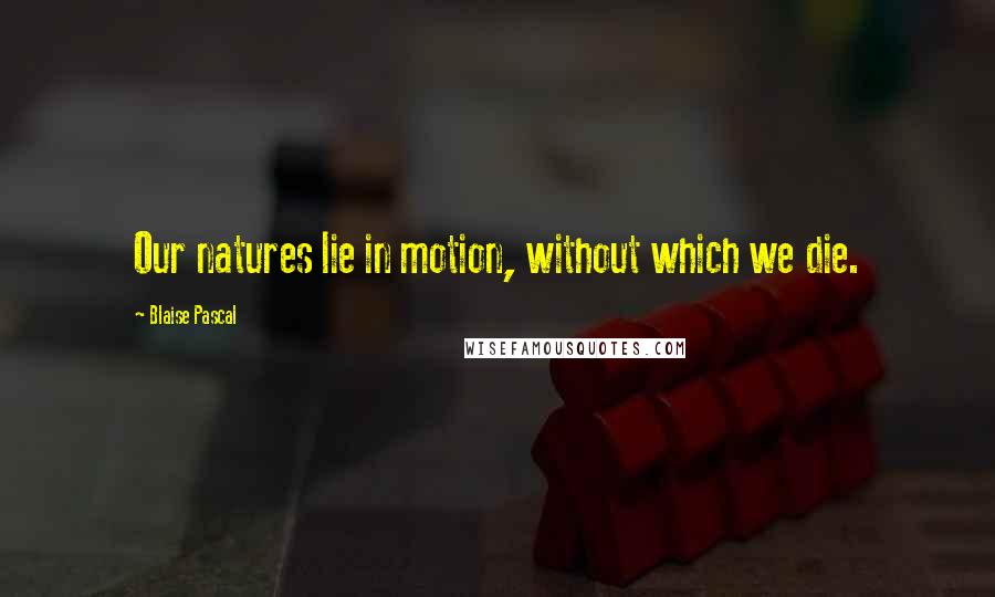 Blaise Pascal Quotes: Our natures lie in motion, without which we die.
