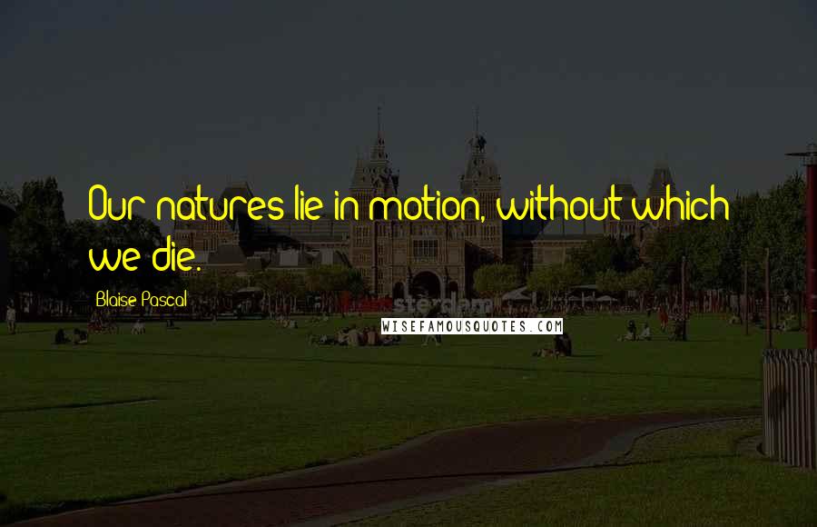 Blaise Pascal Quotes: Our natures lie in motion, without which we die.