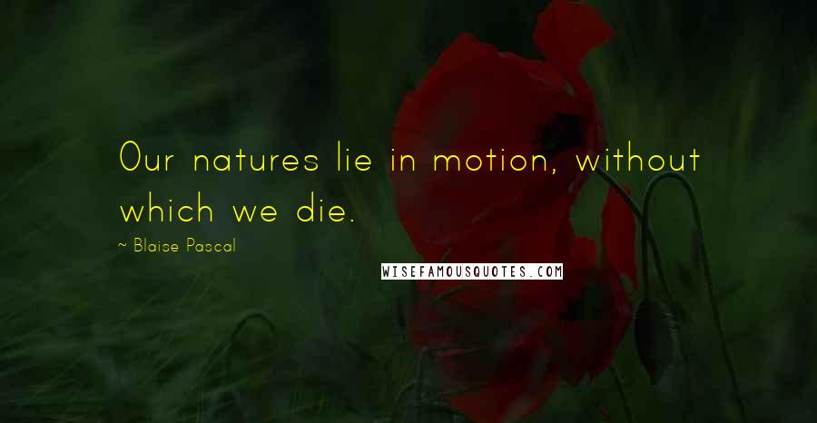 Blaise Pascal Quotes: Our natures lie in motion, without which we die.