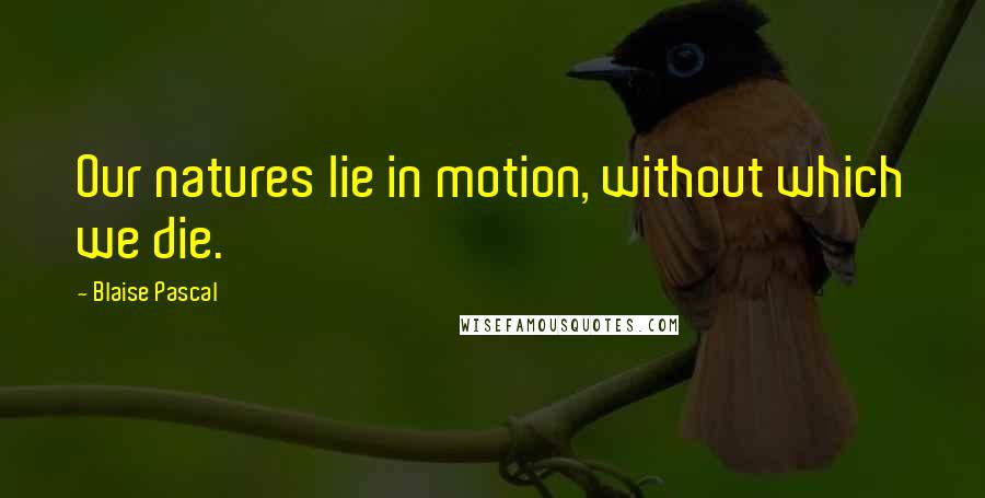 Blaise Pascal Quotes: Our natures lie in motion, without which we die.