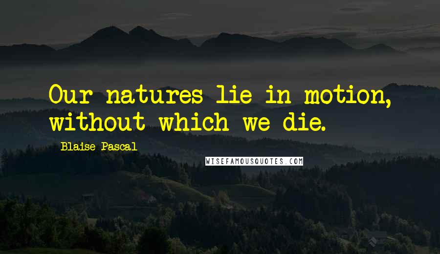 Blaise Pascal Quotes: Our natures lie in motion, without which we die.