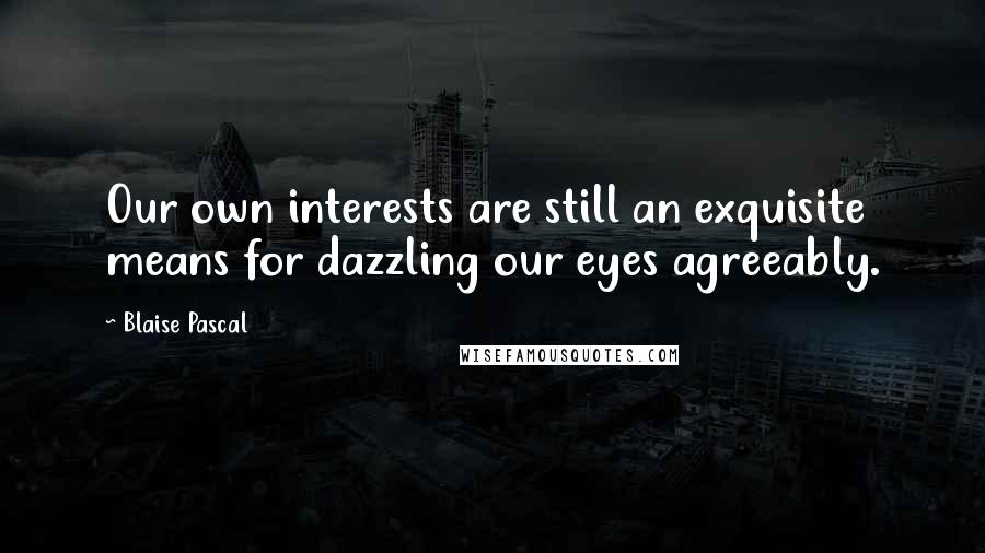 Blaise Pascal Quotes: Our own interests are still an exquisite means for dazzling our eyes agreeably.
