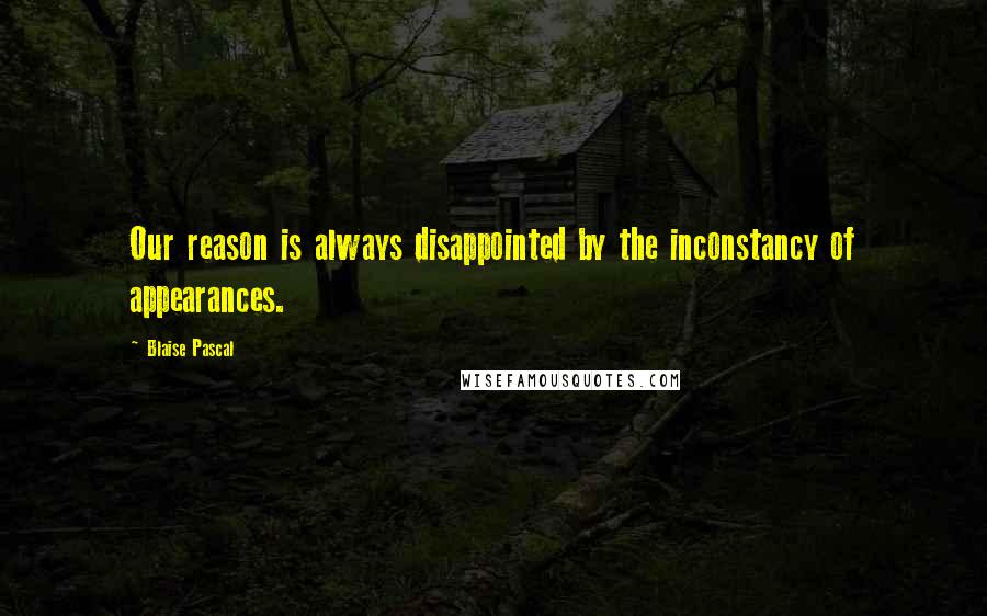 Blaise Pascal Quotes: Our reason is always disappointed by the inconstancy of appearances.