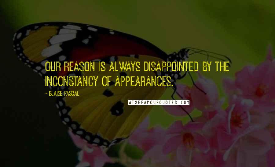 Blaise Pascal Quotes: Our reason is always disappointed by the inconstancy of appearances.