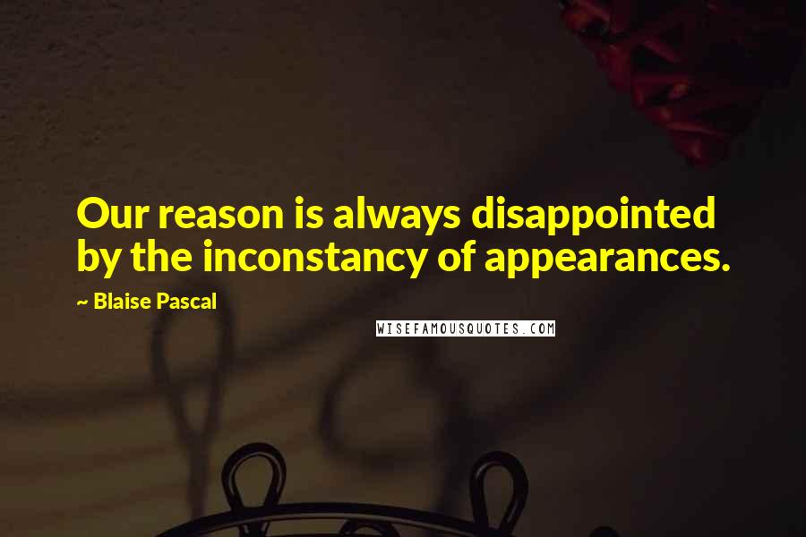 Blaise Pascal Quotes: Our reason is always disappointed by the inconstancy of appearances.