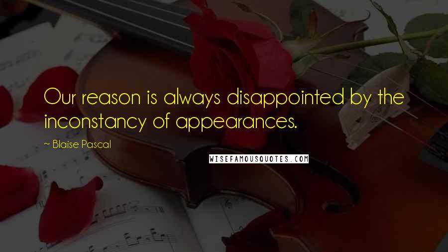 Blaise Pascal Quotes: Our reason is always disappointed by the inconstancy of appearances.