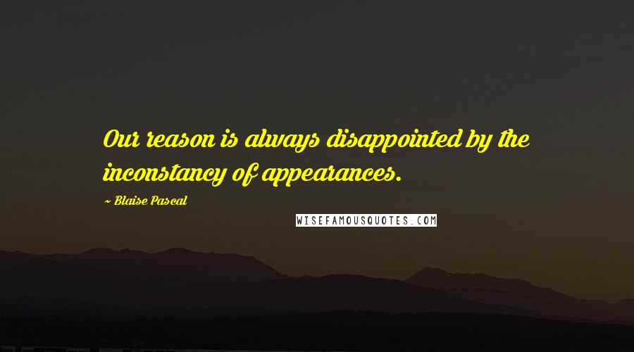 Blaise Pascal Quotes: Our reason is always disappointed by the inconstancy of appearances.