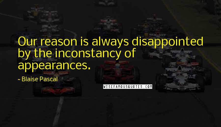 Blaise Pascal Quotes: Our reason is always disappointed by the inconstancy of appearances.