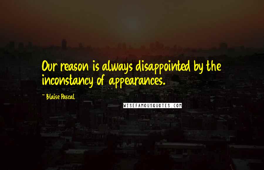 Blaise Pascal Quotes: Our reason is always disappointed by the inconstancy of appearances.