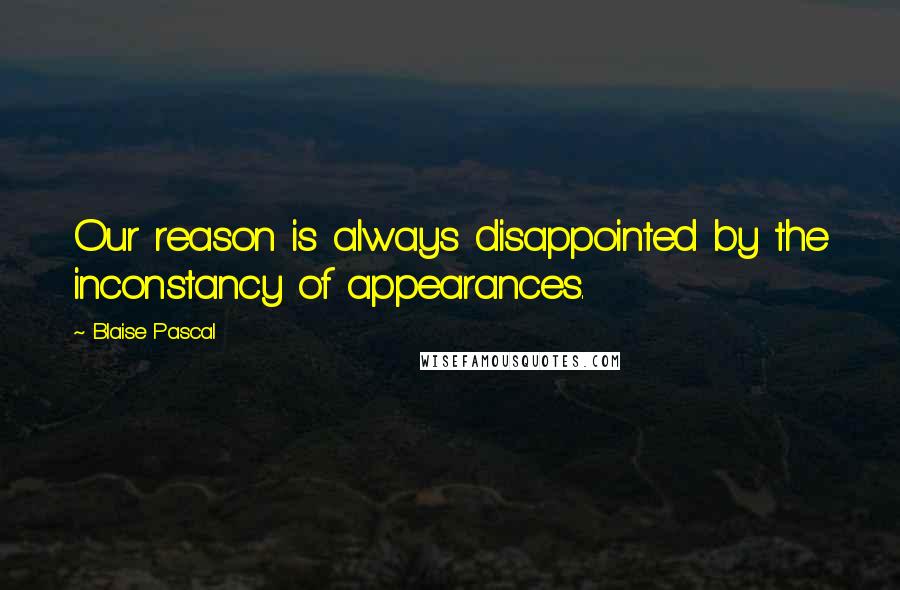 Blaise Pascal Quotes: Our reason is always disappointed by the inconstancy of appearances.