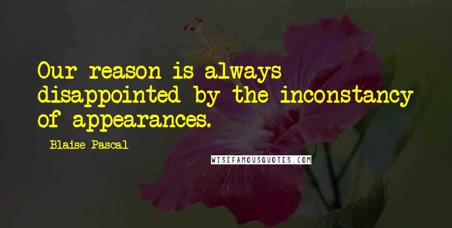 Blaise Pascal Quotes: Our reason is always disappointed by the inconstancy of appearances.