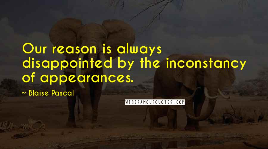 Blaise Pascal Quotes: Our reason is always disappointed by the inconstancy of appearances.