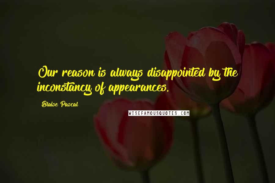 Blaise Pascal Quotes: Our reason is always disappointed by the inconstancy of appearances.