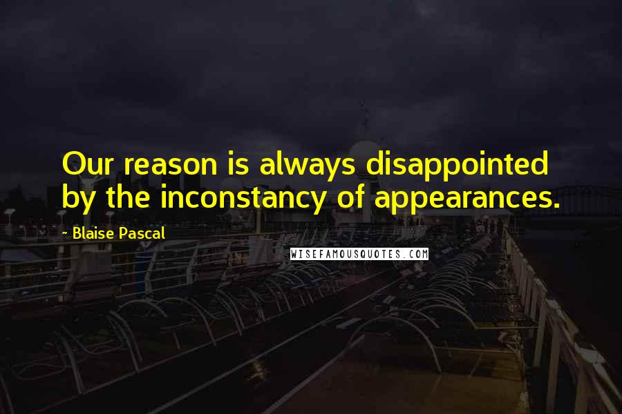 Blaise Pascal Quotes: Our reason is always disappointed by the inconstancy of appearances.