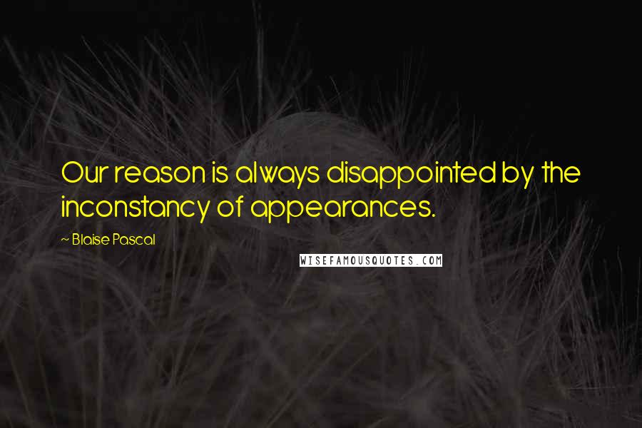 Blaise Pascal Quotes: Our reason is always disappointed by the inconstancy of appearances.