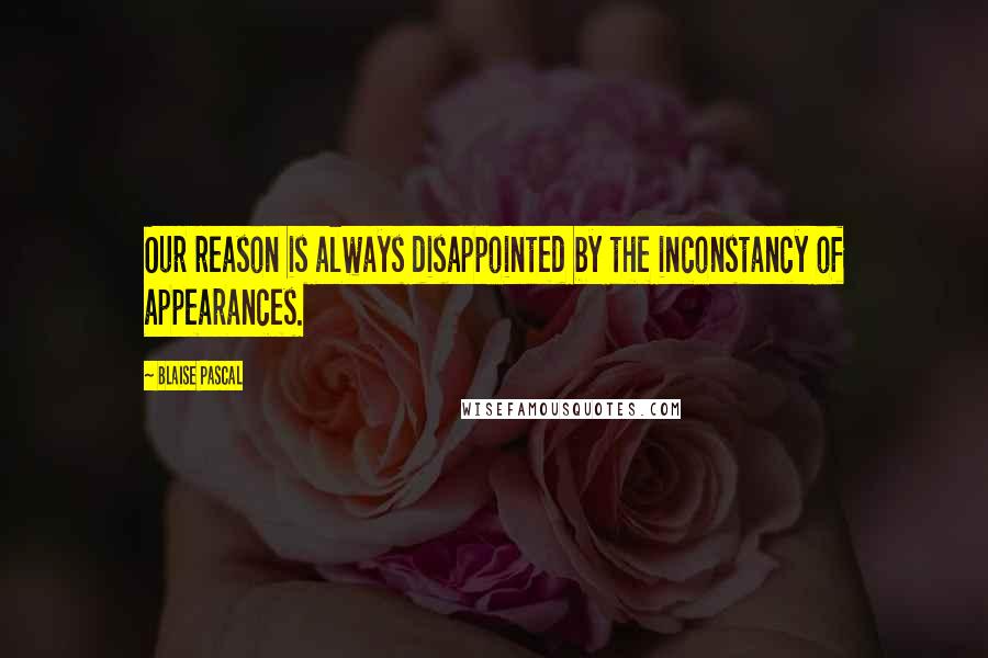 Blaise Pascal Quotes: Our reason is always disappointed by the inconstancy of appearances.