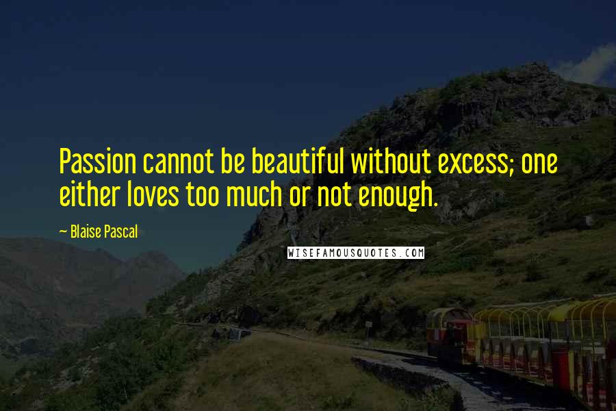 Blaise Pascal Quotes: Passion cannot be beautiful without excess; one either loves too much or not enough.