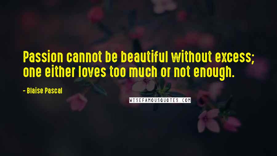 Blaise Pascal Quotes: Passion cannot be beautiful without excess; one either loves too much or not enough.