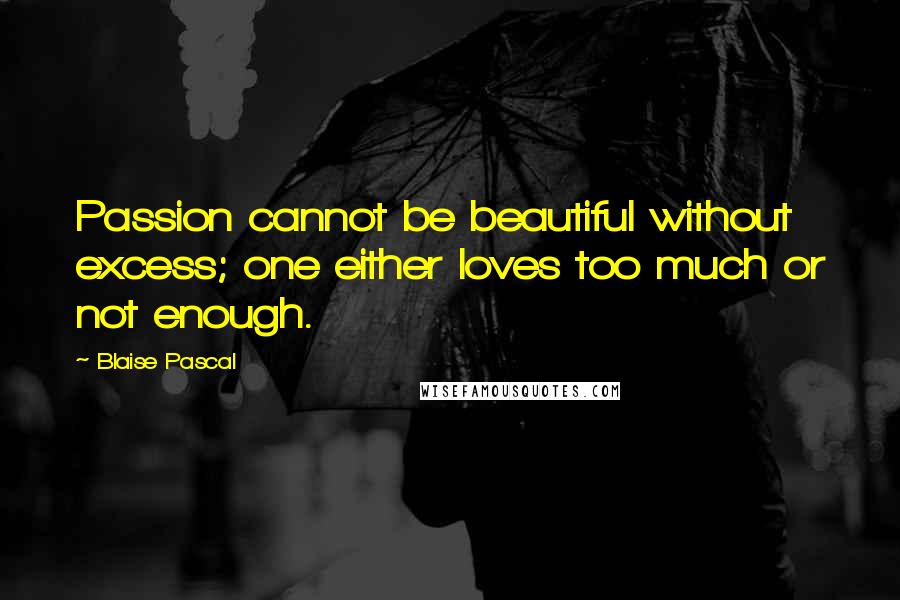 Blaise Pascal Quotes: Passion cannot be beautiful without excess; one either loves too much or not enough.