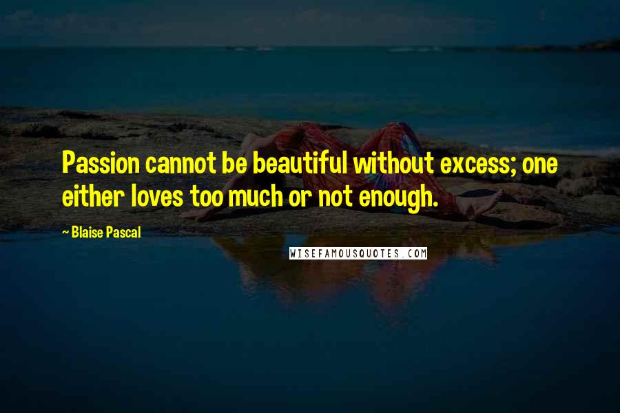 Blaise Pascal Quotes: Passion cannot be beautiful without excess; one either loves too much or not enough.