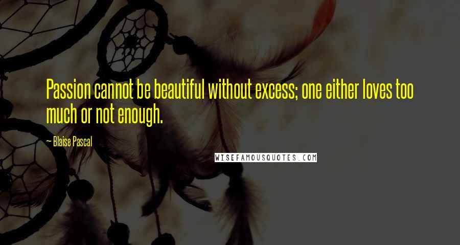 Blaise Pascal Quotes: Passion cannot be beautiful without excess; one either loves too much or not enough.