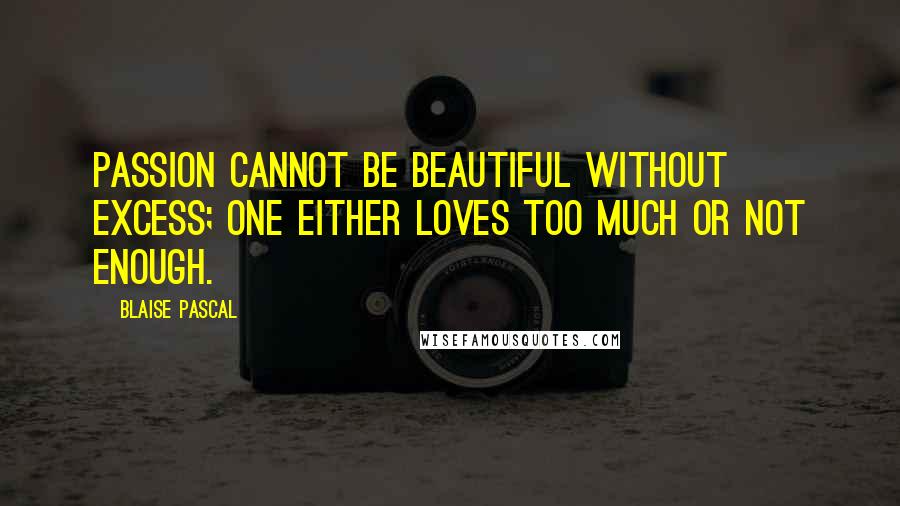 Blaise Pascal Quotes: Passion cannot be beautiful without excess; one either loves too much or not enough.