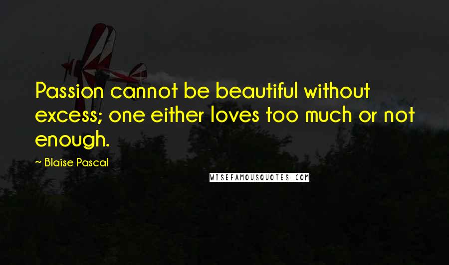 Blaise Pascal Quotes: Passion cannot be beautiful without excess; one either loves too much or not enough.