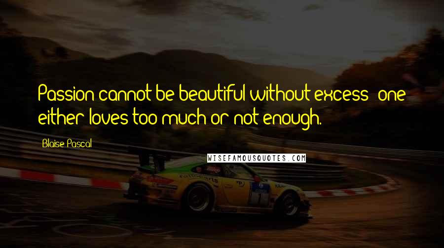 Blaise Pascal Quotes: Passion cannot be beautiful without excess; one either loves too much or not enough.