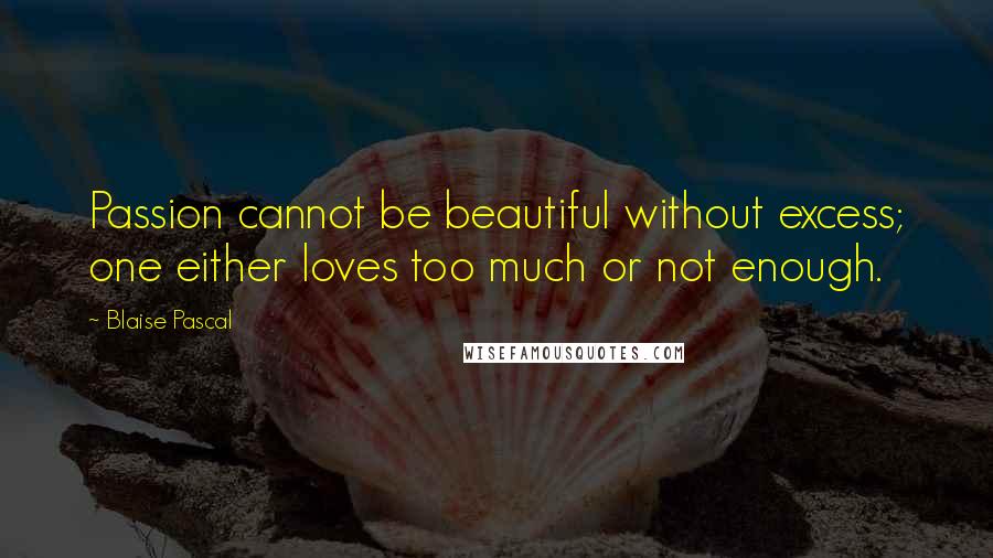 Blaise Pascal Quotes: Passion cannot be beautiful without excess; one either loves too much or not enough.