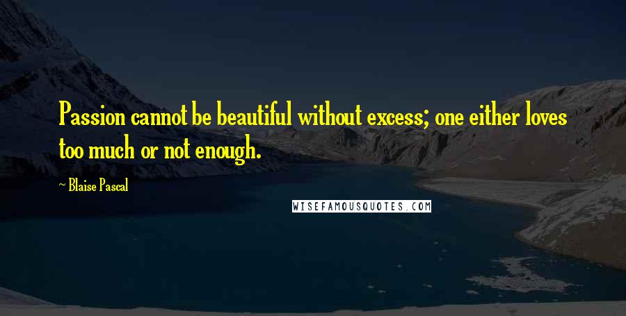 Blaise Pascal Quotes: Passion cannot be beautiful without excess; one either loves too much or not enough.