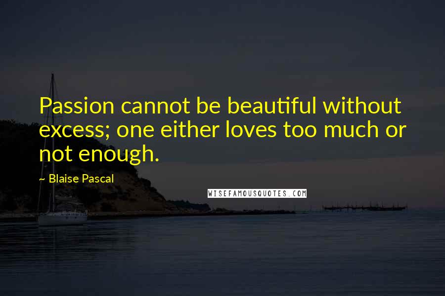 Blaise Pascal Quotes: Passion cannot be beautiful without excess; one either loves too much or not enough.